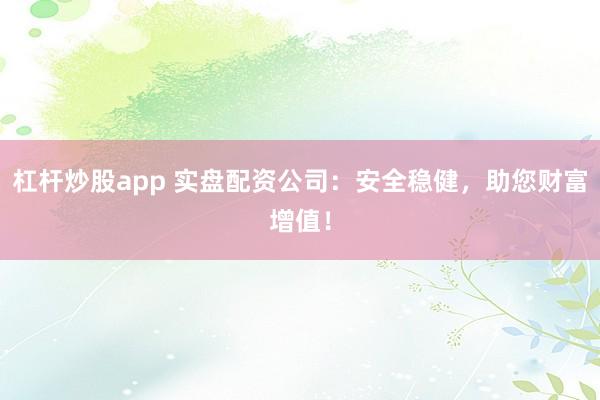 杠杆炒股app 实盘配资公司：安全稳健，助您财富增值！