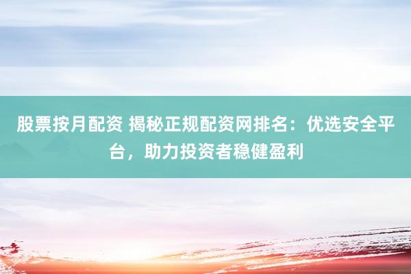 股票按月配资 揭秘正规配资网排名：优选安全平台，助力投资者稳健盈利
