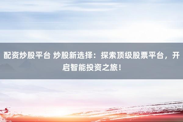 配资炒股平台 炒股新选择：探索顶级股票平台，开启智能投资之旅！