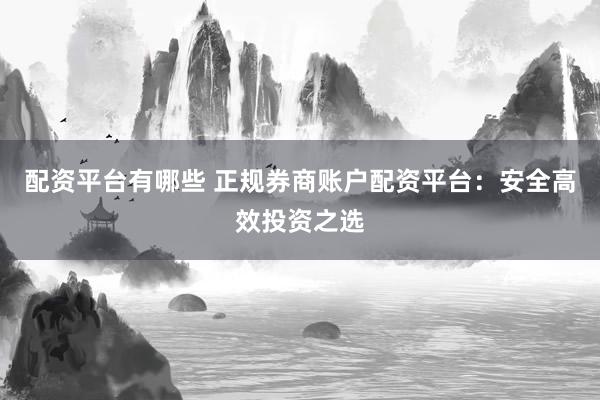 配资平台有哪些 正规券商账户配资平台:安全高效投资之选
