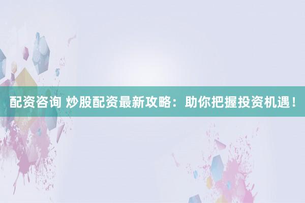 配资咨询 炒股配资最新攻略：助你把握投资机遇！