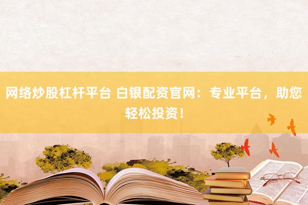 网络炒股杠杆平台 白银配资官网：专业平台，助您轻松投资！
