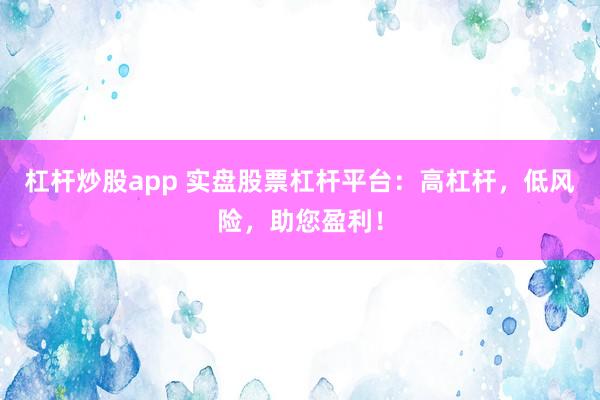 杠杆炒股app 实盘股票杠杆平台：高杠杆，低风险，助您盈利！