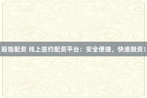 股指配资 线上签约配资平台：安全便捷，快速融资！