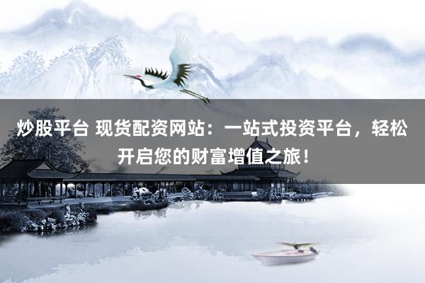 炒股平台 现货配资网站：一站式投资平台，轻松开启您的财富增值之旅！
