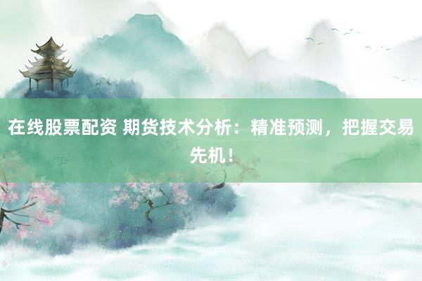 在线股票配资 期货技术分析：精准预测，把握交易先机！