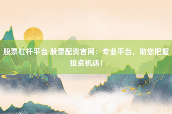 股票杠杆平台 股票配资官网：专业平台，助您把握投资机遇！