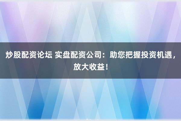 炒股配资论坛 实盘配资公司：助您把握投资机遇，放大收益！
