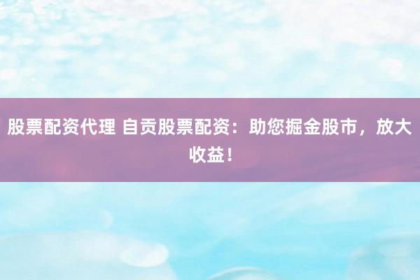 股票配资代理 自贡股票配资：助您掘金股市，放大收益！
