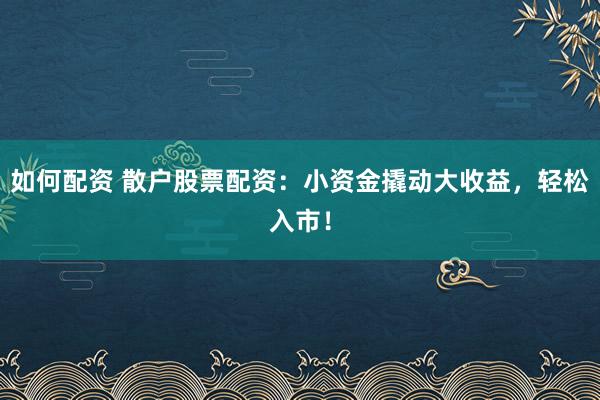 如何配资 散户股票配资：小资金撬动大收益，轻松入市！