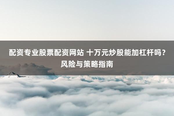配资专业股票配资网站 十万元炒股能加杠杆吗？风险与策略指南
