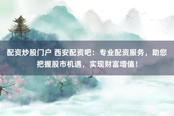 配资炒股门户 西安配资吧:专业配资服务,助您把握股市机遇,实现财富增值!