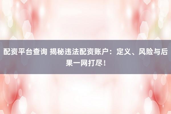 配资平台查询 揭秘违法配资账户：定义、风险与后果一网打尽！