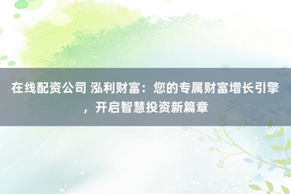 在线配资公司 泓利财富：您的专属财富增长引擎，开启智慧投资新篇章