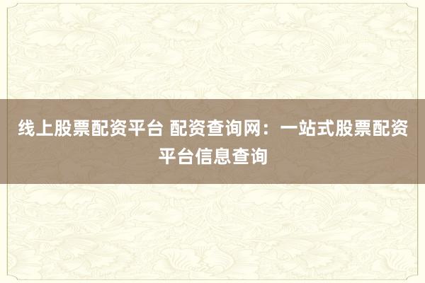 线上股票配资平台 配资查询网：一站式股票配资平台信息查询