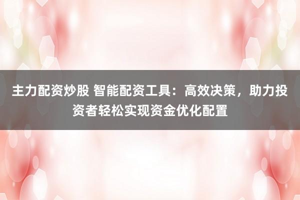 主力配资炒股 智能配资工具：高效决策，助力投资者轻松实现资金优化配置