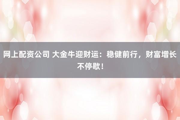 网上配资公司 大金牛迎财运：稳健前行，财富增长不停歇！