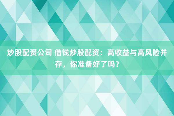 炒股配资公司 借钱炒股配资：高收益与高风险并存，你准备好了吗？