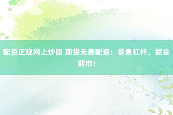 配资正规网上炒股 期货无息配资：零息杠杆，掘金期市！