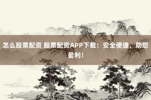 怎么股票配资 股票配资APP下载：安全便捷，助您盈利！