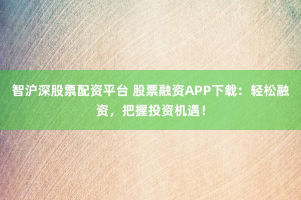 智沪深股票配资平台 股票融资APP下载:轻松融资,把握投资机遇!