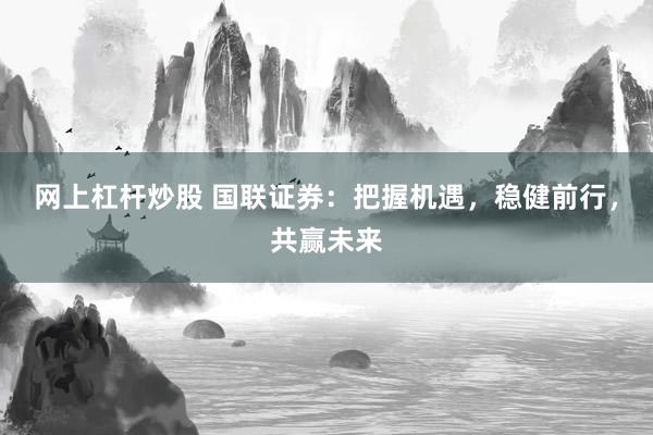 网上杠杆炒股 国联证券：把握机遇，稳健前行，共赢未来