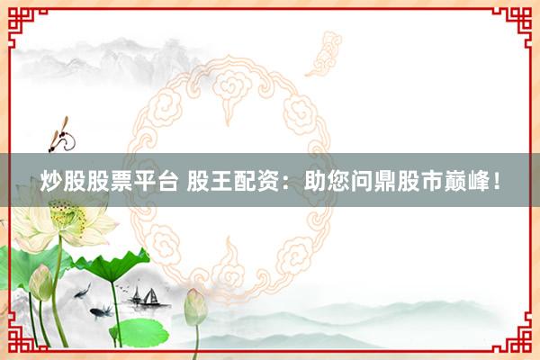 炒股股票平台 股王配资：助您问鼎股市巅峰！