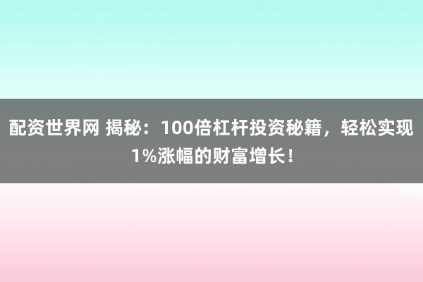 配资世界网 揭秘：100倍杠杆投资秘籍，轻松实现1%涨幅的财富增长！