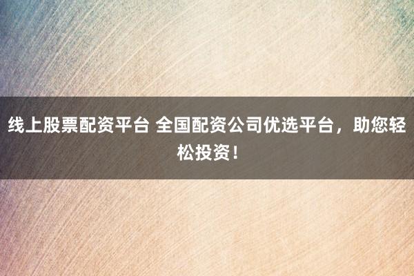 线上股票配资平台 全国配资公司优选平台，助您轻松投资！
