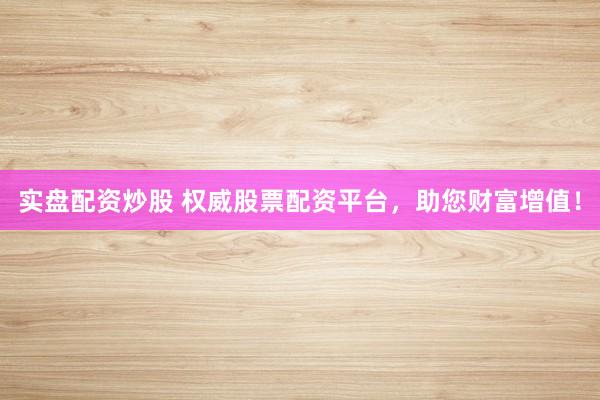 实盘配资炒股 权威股票配资平台，助您财富增值！