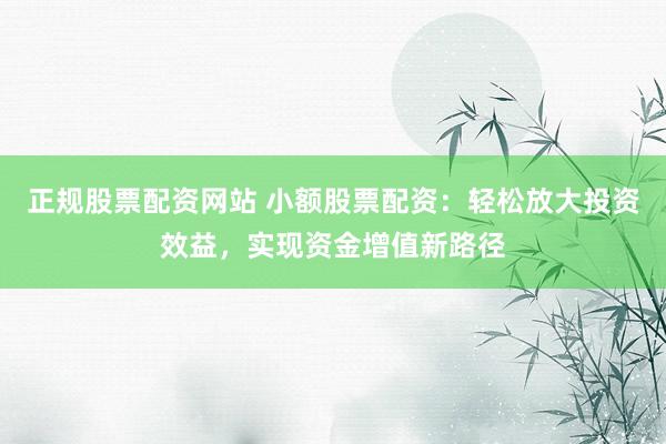 正规股票配资网站 小额股票配资：轻松放大投资效益，实现资金增值新路径