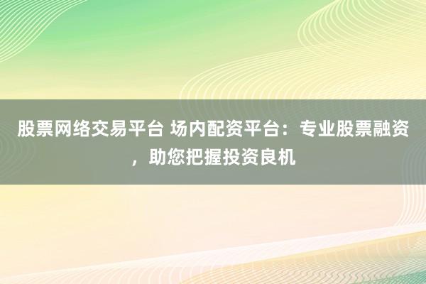 股票网络交易平台 场内配资平台：专业股票融资，助您把握投资良机