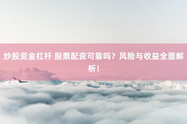 炒股资金杠杆 股票配资可靠吗？风险与收益全面解析！