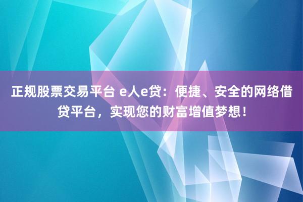正规股票交易平台 e人e贷：便捷、安全的网络借贷平台，实现您的财富增值梦想！