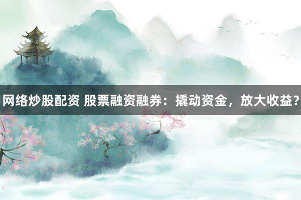 网络炒股配资 股票融资融券：撬动资金，放大收益？