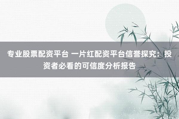 专业股票配资平台 一片红配资平台信誉探究：投资者必看的可信度分析报告
