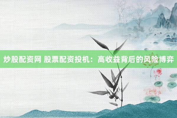 炒股配资网 股票配资投机：高收益背后的风险博弈