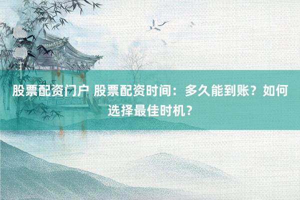 股票配资门户 股票配资时间：多久能到账？如何选择最佳时机？