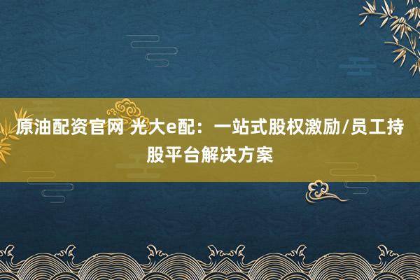 原油配资官网 光大e配：一站式股权激励/员工持股平台解决方案