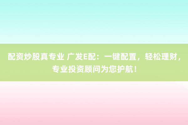 配资炒股真专业 广发E配：一键配置，轻松理财，专业投资顾问为您护航！