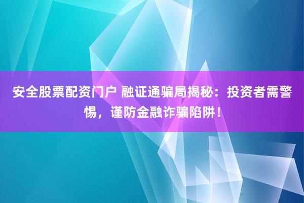 安全股票配资门户 融证通骗局揭秘：投资者需警惕，谨防金融诈骗陷阱！