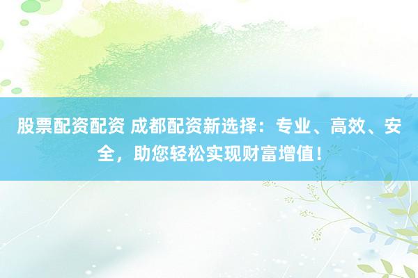 股票配资配资 成都配资新选择：专业、高效、安全，助您轻松实现财富增值！