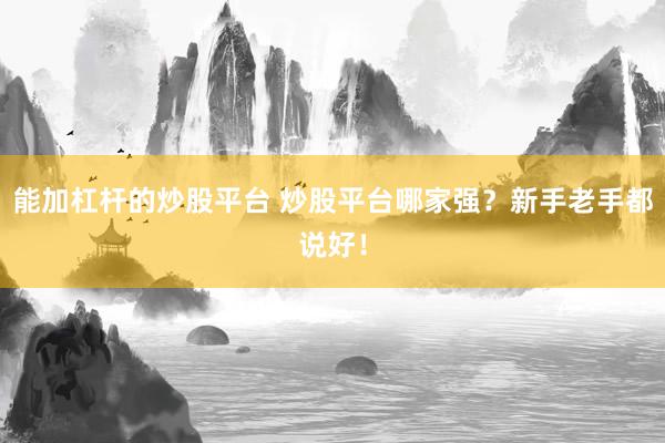 能加杠杆的炒股平台 炒股平台哪家强？新手老手都说好！