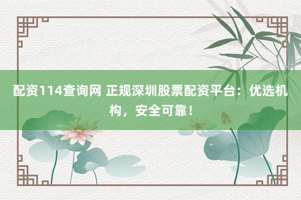 配资114查询网 正规深圳股票配资平台：优选机构，安全可靠！