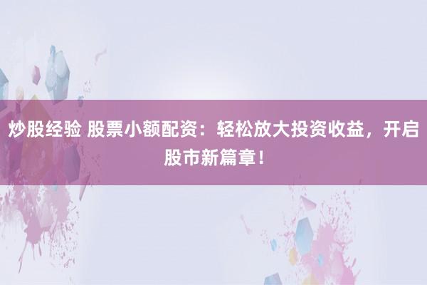 炒股经验 股票小额配资：轻松放大投资收益，开启股市新篇章！