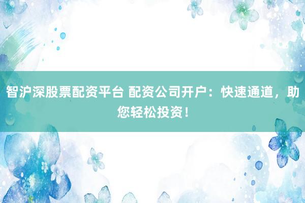 智沪深股票配资平台 配资公司开户：快速通道，助您轻松投资！