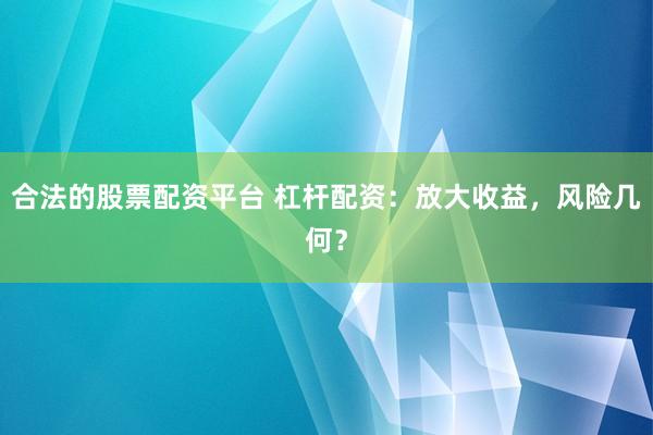 合法的股票配资平台 杠杆配资：放大收益，风险几何？