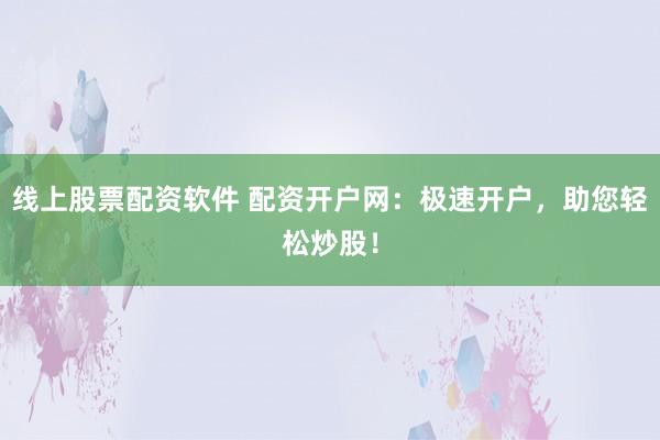 线上股票配资软件 配资开户网：极速开户，助您轻松炒股！