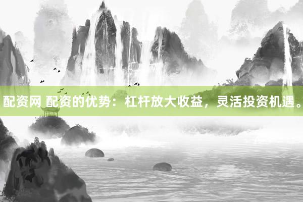 配资网 配资的优势：杠杆放大收益，灵活投资机遇。