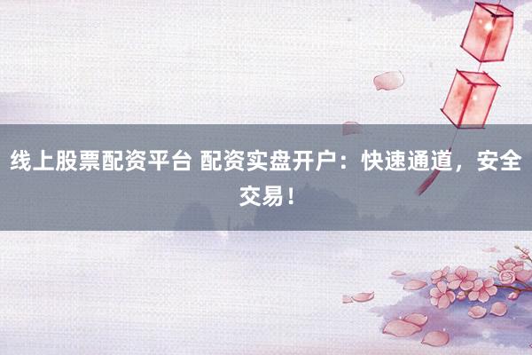线上股票配资平台 配资实盘开户：快速通道，安全交易！